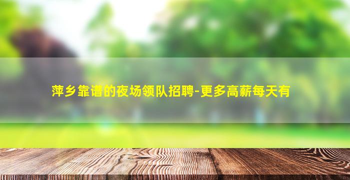 萍乡靠谱的夜场领队招聘-更多高薪每天有